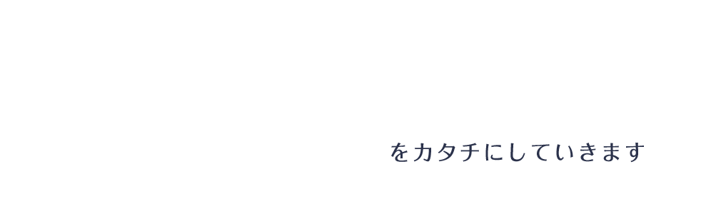 をカタチにしていきます